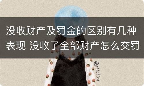 没收财产及罚金的区别有几种表现 没收了全部财产怎么交罚款