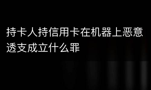 持卡人持信用卡在机器上恶意透支成立什么罪