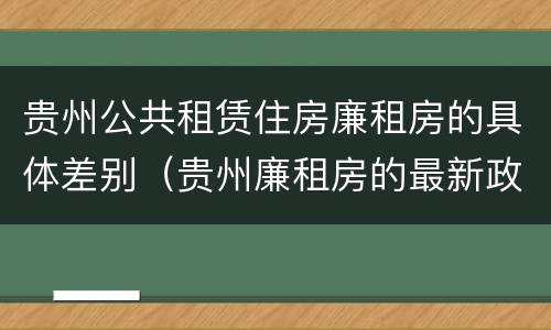 贵州公共租赁住房廉租房的具体差别（贵州廉租房的最新政策）