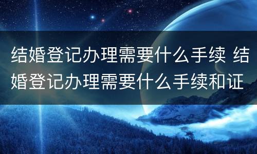 结婚登记办理需要什么手续 结婚登记办理需要什么手续和证件
