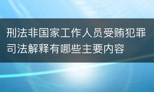 刑法非国家工作人员受贿犯罪司法解释有哪些主要内容