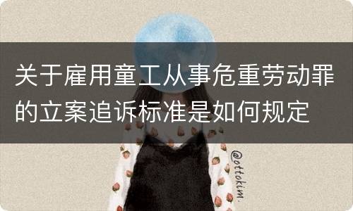 关于雇用童工从事危重劳动罪的立案追诉标准是如何规定