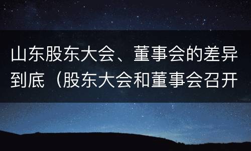 山东股东大会、董事会的差异到底（股东大会和董事会召开顺序）