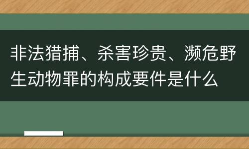 非法猎捕、杀害珍贵、濒危野生动物罪的构成要件是什么