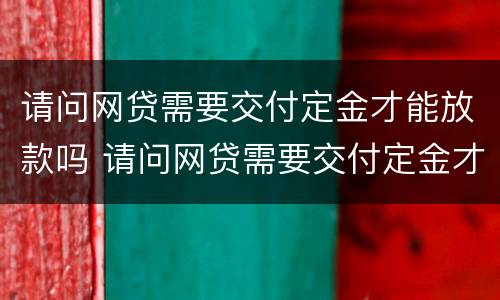 请问网贷需要交付定金才能放款吗 请问网贷需要交付定金才能放款吗怎么办