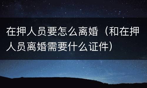 在押人员要怎么离婚（和在押人员离婚需要什么证件）