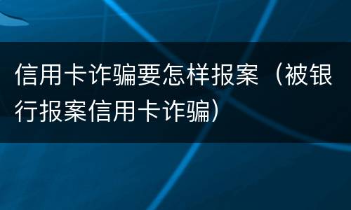 信用卡诈骗要怎样报案（被银行报案信用卡诈骗）