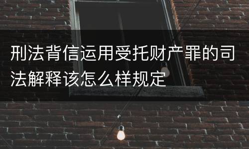 刑法背信运用受托财产罪的司法解释该怎么样规定