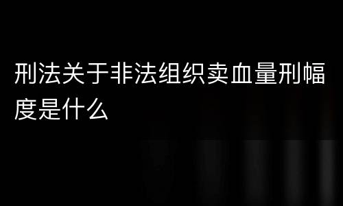 刑法关于非法组织卖血量刑幅度是什么