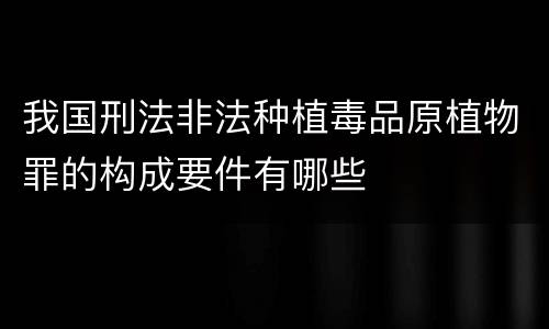 我国刑法非法种植毒品原植物罪的构成要件有哪些