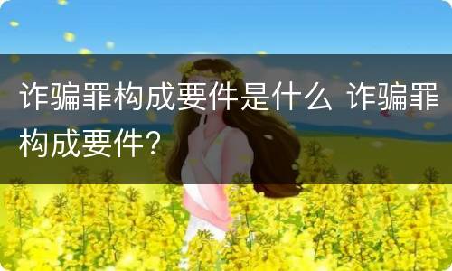 诈骗罪构成要件是什么 诈骗罪构成要件?