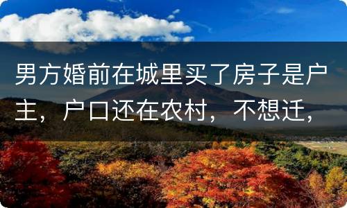男方婚前在城里买了房子是户主，户口还在农村，不想迁，配偶能迁吗