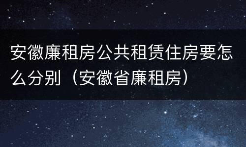 安徽廉租房公共租赁住房要怎么分别（安徽省廉租房）