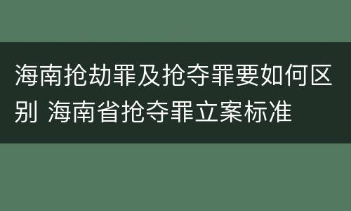 海南抢劫罪及抢夺罪要如何区别 海南省抢夺罪立案标准