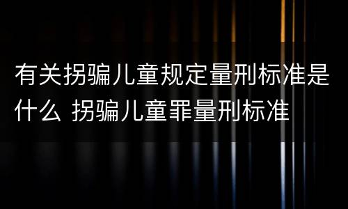 有关拐骗儿童规定量刑标准是什么 拐骗儿童罪量刑标准