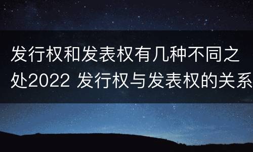 发行权和发表权有几种不同之处2022 发行权与发表权的关系
