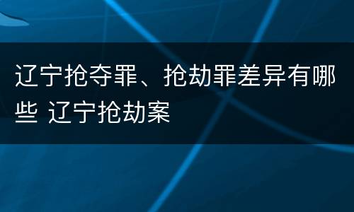 辽宁抢夺罪、抢劫罪差异有哪些 辽宁抢劫案