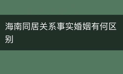 海南同居关系事实婚姻有何区别