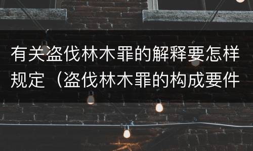 有关盗伐林木罪的解释要怎样规定（盗伐林木罪的构成要件）
