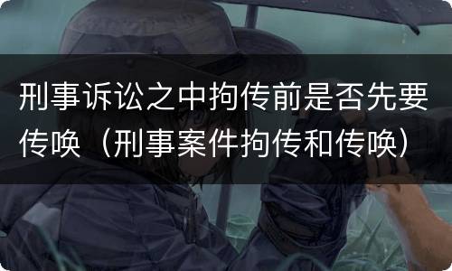 刑事诉讼之中拘传前是否先要传唤（刑事案件拘传和传唤）