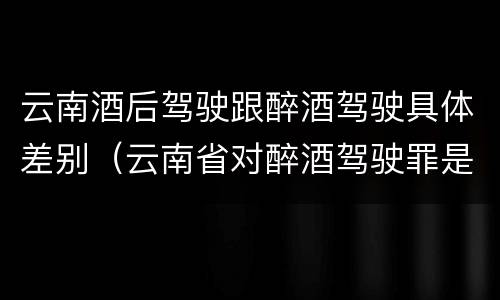 云南酒后驾驶跟醉酒驾驶具体差别（云南省对醉酒驾驶罪是否有新的量刑标准）