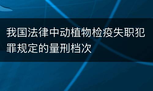 我国法律中动植物检疫失职犯罪规定的量刑档次