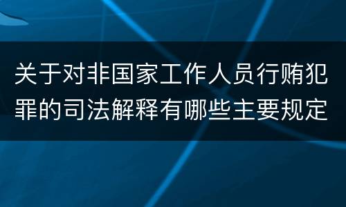关于对非国家工作人员行贿犯罪的司法解释有哪些主要规定