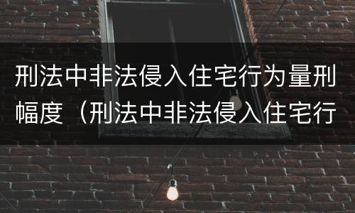 刑法中非法侵入住宅行为量刑幅度（刑法中非法侵入住宅行为量刑幅度多大）
