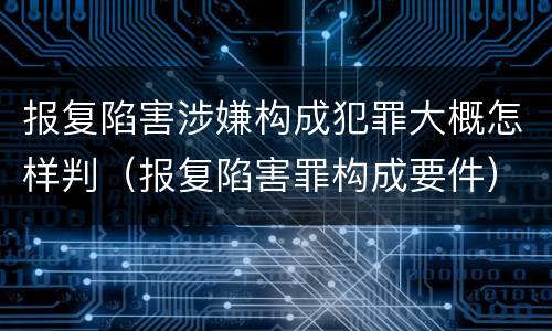 报复陷害涉嫌构成犯罪大概怎样判（报复陷害罪构成要件）