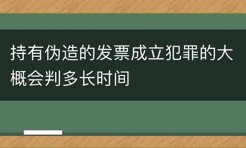 持有伪造的发票成立犯罪的大概会判多长时间