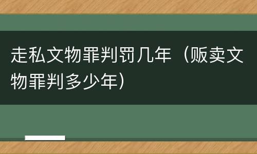 走私文物罪判罚几年（贩卖文物罪判多少年）