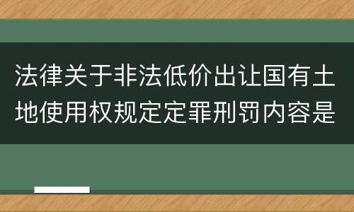 法律关于非法低价出让国有土地使用权规定定罪刑罚内容是怎样