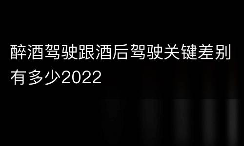 醉酒驾驶跟酒后驾驶关键差别有多少2022
