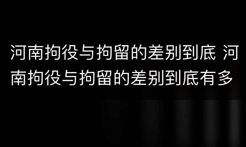 河南拘役与拘留的差别到底 河南拘役与拘留的差别到底有多大