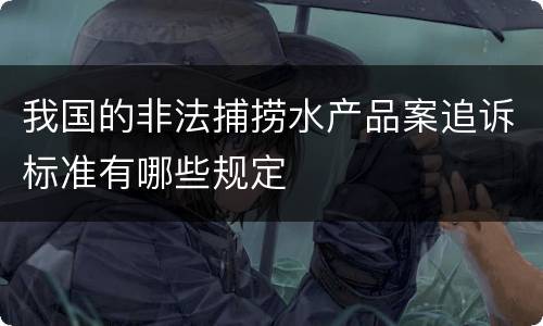 我国的非法捕捞水产品案追诉标准有哪些规定