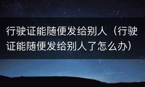 行驶证能随便发给别人（行驶证能随便发给别人了怎么办）