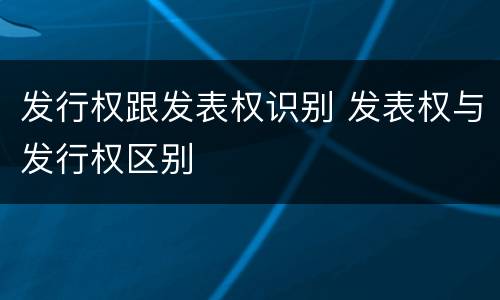 发行权跟发表权识别 发表权与发行权区别