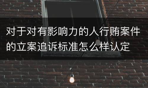 对于对有影响力的人行贿案件的立案追诉标准怎么样认定