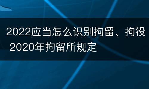 2022应当怎么识别拘留、拘役 2020年拘留所规定