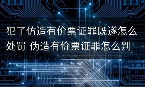 犯了仿造有价票证罪既遂怎么处罚 伪造有价票证罪怎么判