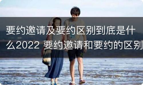要约邀请及要约区别到底是什么2022 要约邀请和要约的区别是什么