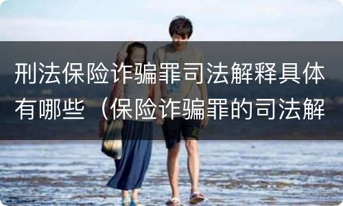 刑法保险诈骗罪司法解释具体有哪些（保险诈骗罪的司法解释）