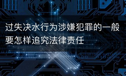 过失决水行为涉嫌犯罪的一般要怎样追究法律责任