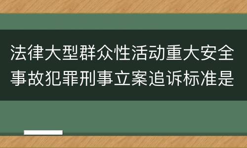 法律大型群众性活动重大安全事故犯罪刑事立案追诉标准是什么