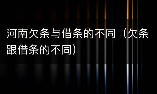 河南欠条与借条的不同（欠条跟借条的不同）