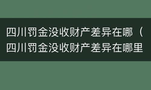 四川罚金没收财产差异在哪（四川罚金没收财产差异在哪里查）
