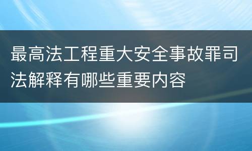 最高法工程重大安全事故罪司法解释有哪些重要内容