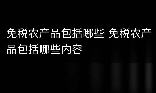 免税农产品包括哪些 免税农产品包括哪些内容