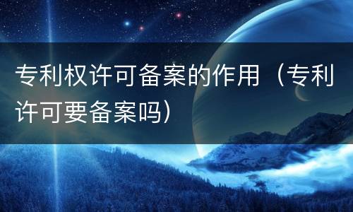 专利权许可备案的作用（专利许可要备案吗）