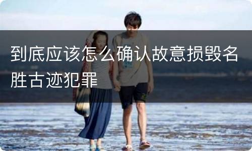 到底应该怎么确认故意损毁名胜古迹犯罪